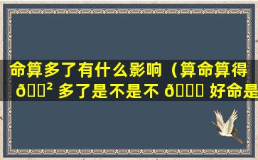 命算多了有什么影响（算命算得 🌲 多了是不是不 🐕 好命是否越算越薄）